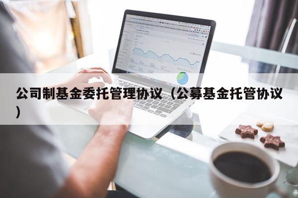 公司制基金委托管理协议（公募基金托管协议）