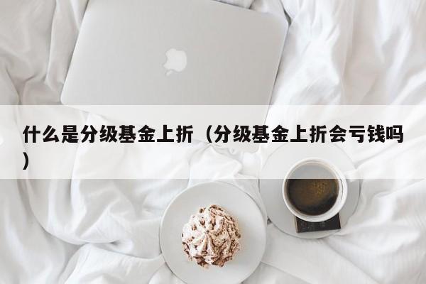 什么是分级基金上折（分级基金上折会亏钱吗）