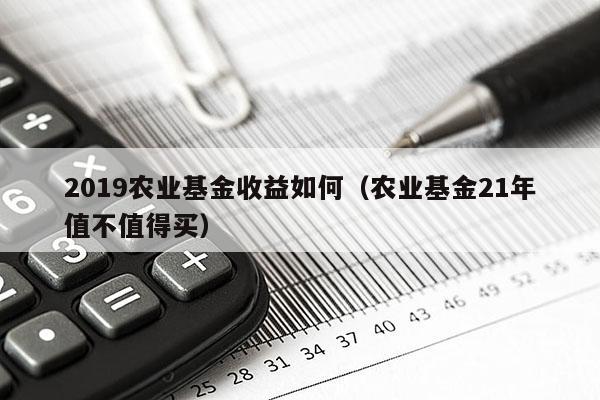 2019农业基金收益如何（农业基金21年值不值得买）