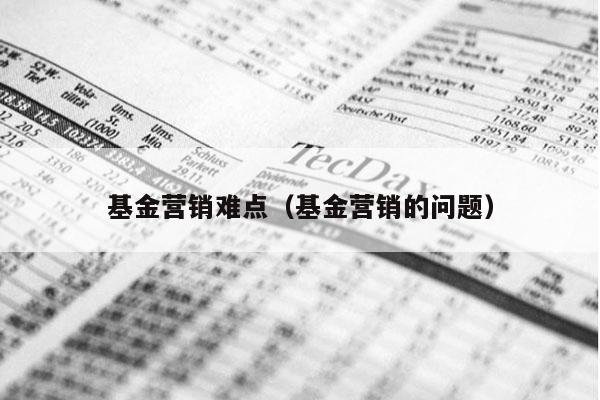 基金营销难点（基金营销的问题）