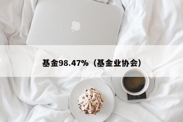 基金98.47%（基金业协会）