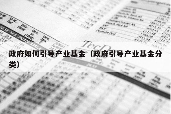 政府如何引导产业基金（政府引导产业基金分类）