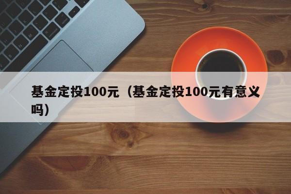 基金定投100元（基金定投100元有意义吗）