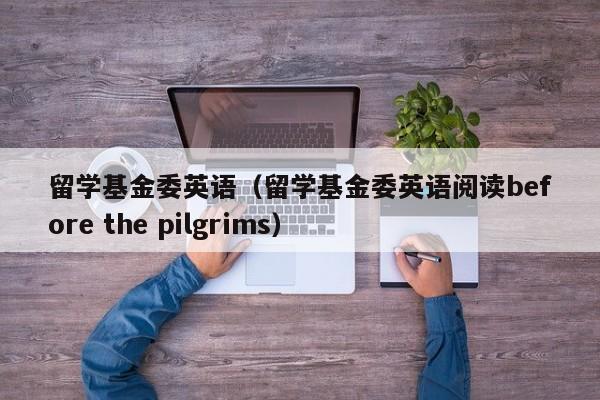 留学基金委英语（留学基金委英语阅读before the pilgrims）