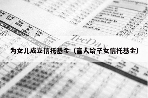 为女儿成立信托基金（富人给子女信托基金）