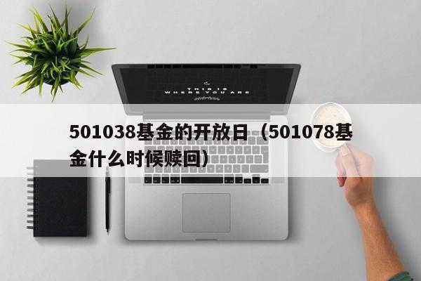 501038基金的开放日（501078基金什么时候赎回）