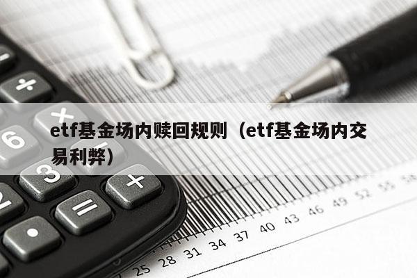 etf基金场内赎回规则（etf基金场内交易利弊）