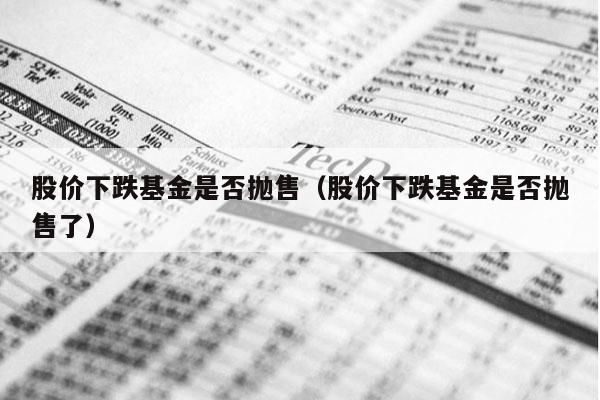 股价下跌基金是否抛售（股价下跌基金是否抛售了）