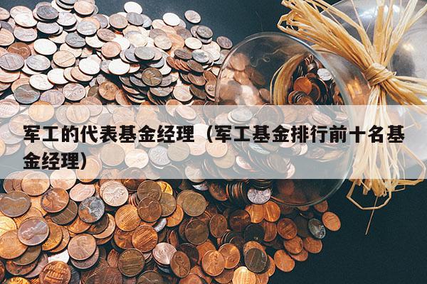 军工的代表基金经理（军工基金排行前十名基金经理）