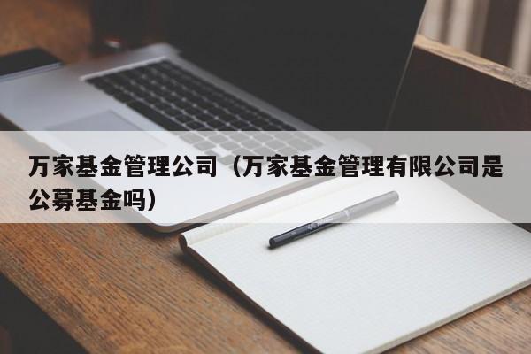 万家基金管理公司（万家基金管理有限公司是公募基金吗）