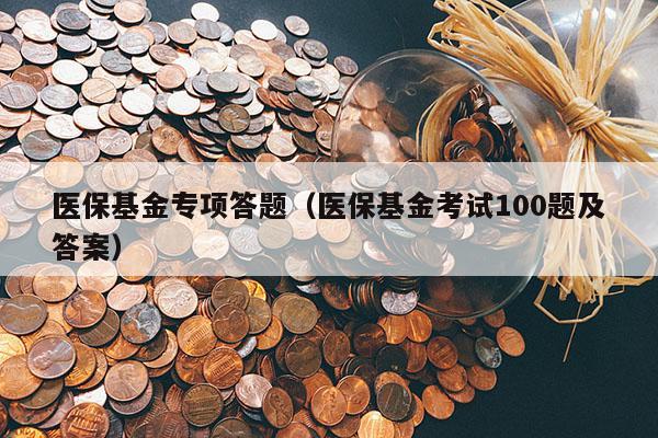 医保基金专项答题（医保基金考试100题及答案）