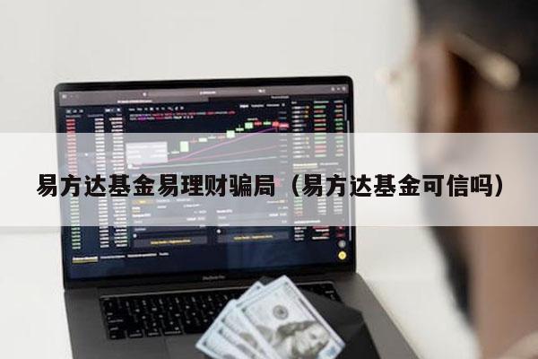 易方达基金易理财骗局（易方达基金可信吗）