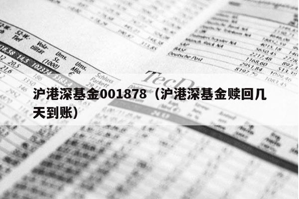 沪港深基金001878（沪港深基金赎回几天到账）