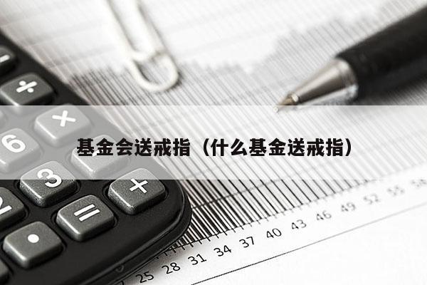 基金会送戒指（什么基金送戒指）