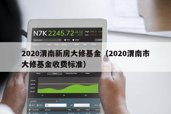 2020渭南新房大修基金（2020渭南市大修基金收费标准）