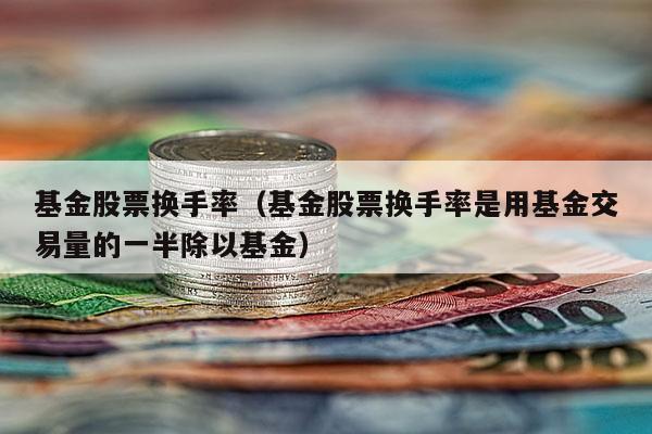 基金股票换手率（基金股票换手率是用基金交易量的一半除以基金）