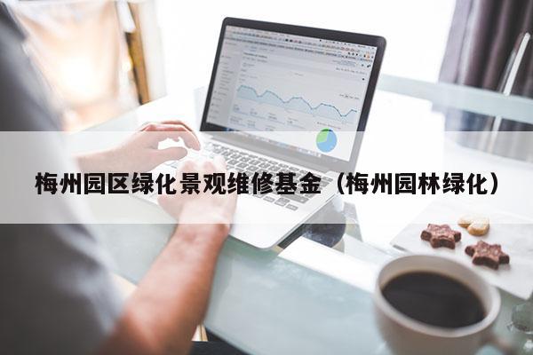 梅州园区绿化景观维修基金（梅州园林绿化）