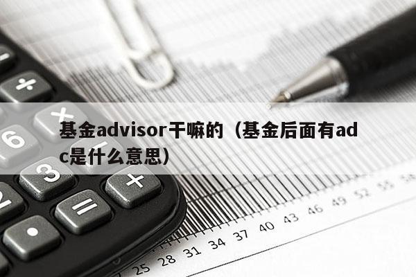基金advisor干嘛的（基金后面有adc是什么意思）