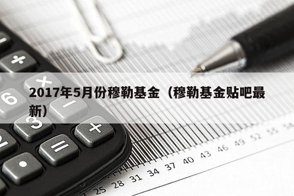 2017年5月份穆勒基金（穆勒基金贴吧最新）