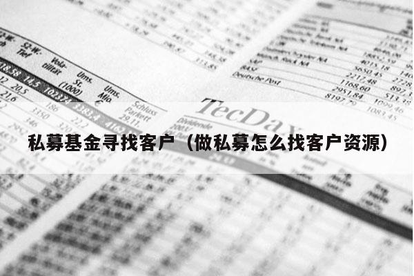 私募基金寻找客户（做私募怎么找客户资源）